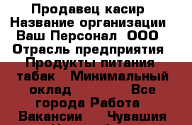 Продавец касир › Название организации ­ Ваш Персонал, ООО › Отрасль предприятия ­ Продукты питания, табак › Минимальный оклад ­ 39 000 - Все города Работа » Вакансии   . Чувашия респ.,Новочебоксарск г.